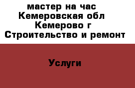 мастер на час - Кемеровская обл., Кемерово г. Строительство и ремонт » Услуги   